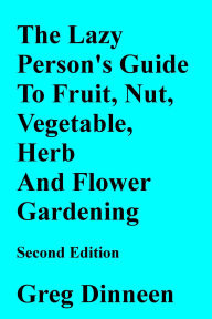 Title: The Lazy Person's Guide To Flower, Herb, Fruit, Nut And Vegetable Gardening Second Edition, Author: Greg Dinneen