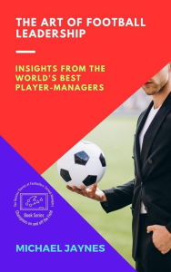 Title: The Art of Football Leadership: Insights from the World's Best Player-Managers (Champions on and off the Field: The Success Stories of Footballers-Turned-Managers, #3), Author: Michael Jaynes