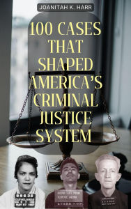 Title: 100 Cases That Shaped America's Criminal Justice System, Author: Joanitah K. Harr