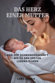 Title: Das Herz einer Mutter - Von der Schwangerschaft bis zu den ersten Lebensjahren, Author: LARS JENSEN