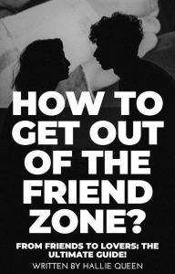 Title: How to Get Out of the Friend Zone? From Friends to Lovers: The Ultimate Guide!, Author: Hallie Queen