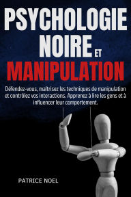 Title: PSYCHOLOGIE NOIRE ET MANIPULATION: Défendez-vous, maîtrisez les techniques de manipulation et contrôlez vos interactions. Apprenez à lire les gens et à influencer leur comportement., Author: Patrice Noel