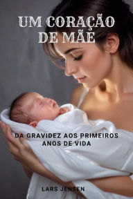 Title: Um Coração De Mãe - Da Gravidez Aos Primeiros Anos De Vida, Author: LARS JENSEN