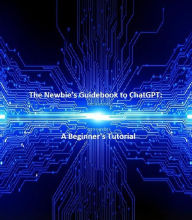 Title: The Newbie's Guidebook to ChatGPT: A Beginner's Tutorial, Author: Timothy King