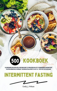 Title: Intermittent Fasting Kookboek: 500 caloriearme recepten om je metabolisme te stimuleren en vet te verbranden (Intermittent fasting gemakkelijk gemaakt: gezond afvallen met 16:8 of 5:2 - effectief!), Author: Emily J. Wilson