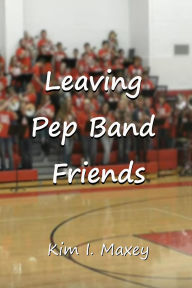 Title: Leaving Pep Band Friends, Author: Kim I. Maxey