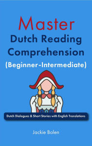 Title: Master Dutch Reading Comprehension (Beginner-Intermediate): Dutch Dialogues & Short Stories with English Translations, Author: Jackie Bolen