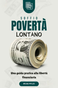 Title: Soffio Povertà Lontano : Una guida pratica alla libertà finanziaria, Author: BRIAN MYLES