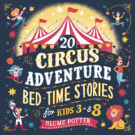 Title: 20 Circus Adventure Bedtime Stories For Kids Ages 3 - 8 (Bedtime Stories For Kids Age 3 to 8 Series 3, #6), Author: Blume Potter