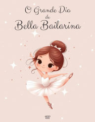 Title: O Grande Dia de Bella Bailarina: Uma Aventura de Balé e Amizade, Author: Artici Kids