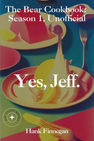 Title: Yes, Jeff. The Bear Cookbook: Season 1, Unofficial (The Bear Cookbooks, #1), Author: Hank Finnegan