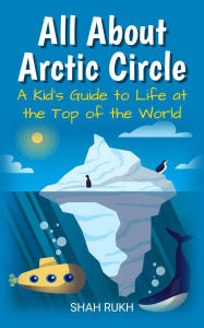Title: All About Arctic Circle: A Kid's Guide to Life at the Top of the World (Educational Books For Kids, #14), Author: Shah Rukh