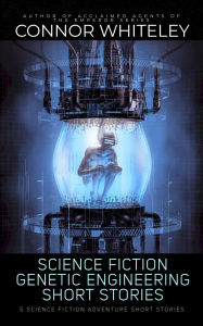 Title: Science Fiction Genetic Engineering Short Stories: 5 Science Fiction Adventure Short Stories, Author: Connor Whiteley