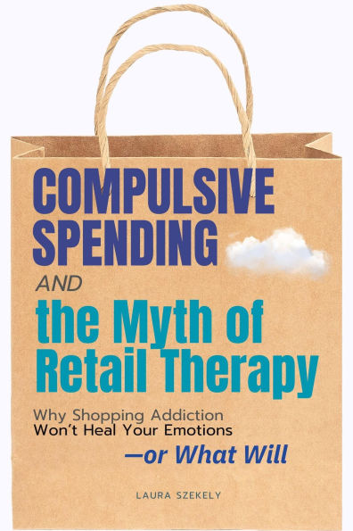 Compulsive Spending - The Myth of Retail:Why Shopping Addiction Won't Heal Your Emotions-or What Will