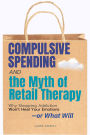 Compulsive Spending - The Myth of Retail:Why Shopping Addiction Won't Heal Your Emotions-or What Will