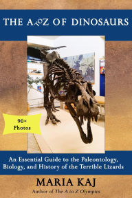 Title: The A to Z of Dinosaurs: An Essential Guide to the Paleontology, Biology, and History of the Terrible Lizards (The Essential A to Z Guides, #2), Author: Maria Kaj