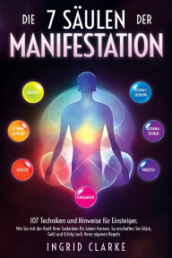 Title: Die 7 Säulen der Manifestation: 107 Techniken und Hinweise für Einsteiger. Wie Sie mit der Kraft Ihrer Gedanken Ihr Leben formen. So erschaffen Sie Glück, Geld und Erfolg nach Ihren eigenen Regeln, Author: Ingrid Clarke