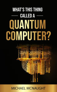 Title: What's This Thing Called A Quantum Computer?, Author: Michael McNaught