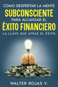 Title: Como despertar la mente subconsciente para alcanzar el éxito financiero, Author: Walter Rojas