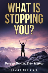Title: What is Stopping You? Dare to Dream, Soar Higher, Author: Stella-maris Oji
