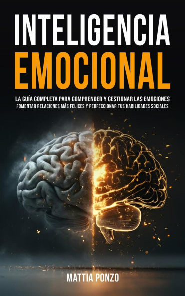 Inteligencia Emocional: La Guía Completa para Comprender y Gestionar las Emociones, Fomentar Relaciones Más Felices y Perfeccionar tus Habilidades Sociales