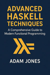 Title: Advanced Haskell Techniques: A Comprehensive Guide to Modern Functional Programming, Author: Adam Jones
