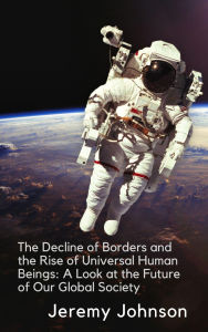 Title: The Decline of Borders and the Rise of Universal Human Beings: A Look at the Future of Our Global Society, Author: Jeremy Johnson