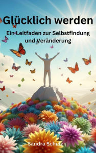 Title: Glücklich werden, Ein Leitfaden zur Selbstfindung und Veränderung, Author: Rene Schilling