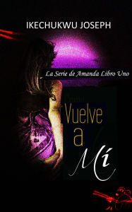 Title: Vuelve a Mí (La Serie de Amanda Libro Uno, #1), Author: Ikechukwu Joseph