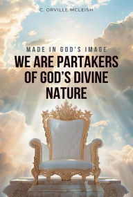 Title: Made in God's Image: We are Partakers of God's Divine Nature, Author: C.Orville McLeish