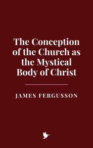 Title: The Conception of the Church as the Mystical Body of Christ, Author: James Fergusson