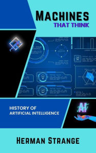 Title: Machines that Think-History of Artificial Intelligence: Navigating the Ethical, Societal, and Technical Dimensions of AI Development (Rise of Cognitive Computing: AI Evolution from Origins to Adoption, #1), Author: Herman Strange