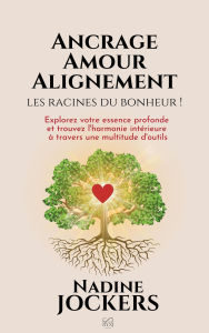 Title: Ancrage, Amour, Alignement, les racines du bonheur !: Explorez votre essence profonde et trouvez l'harmonie intérieure à travers une multitude d'outils, Author: NADINE JOCKERS