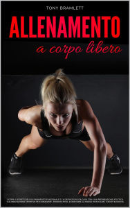 Title: Allenamento a Corpo Libero: Scopri i Segreti dell'Allenamento Funzionale e la Definizione da Casa con una Preparazione Atletica e Alimentazione Sportiva per la Massa Muscolare e il Body Building, Author: Tony Bramlett