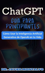Title: ChatGPT Guía Para Principiantes Cómo Usar la Inteligencia Artificial Generativa de OpenAI en tu Vida, Author: Dr. Javier Montalvo