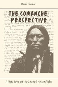 Title: The Comanche Perspective A New Lens on the Council House Fight, Author: Davis Truman