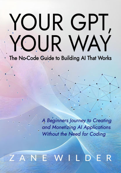 Your GPT, Your Way: The No-Code Guide to Building AI That Works (Zane Wilder's Exploring A.I., #3)