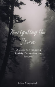 Title: Navigating the Storm: A Guide to Managing Anxiety, Depression, and Trauma, Author: Elizabeth Mogopodi