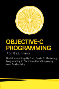 Title: Objective-C Programming For Beginners: The Ultimate Step-By-Step Guide To Mastering Programming In Objective-C And Improving Your Productivity, Author: Voltaire Lumiere