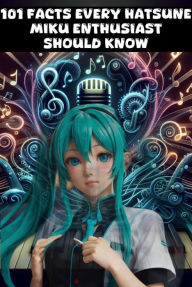 Title: 101 Facts Every Hatsune Miku Enthusiast Should Know - The Ultimate Guide to Your Favorite Virtual Pop Star, Author: Nick Creighton