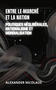 Title: Entre Le Marché Et La Nation: Politiques Néolibérales, Nationalisme Et Mondialisation (Défis Globaux Contemporains : Politique, Société et Pouvoir au XXIe Siècle), Author: Alexander Nicolaus