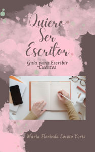Title: Quiero Ser Escritor: Guía para Escribir Cuentos, Author: Maria Florinda Loreto Yoris