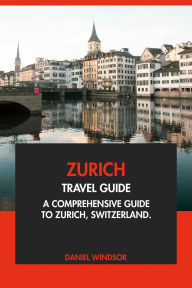 Title: Zurich Travel Guide: A Comprehensive Guide to Zurich, Switzerland., Author: Daniel Windsor