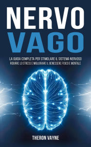 Title: Nervo Vago: La Guida Completa per Stimolare il Sistema Nervoso, Ridurre lo Stress e Migliorare il Benessere Fisico e Mentale, Author: Theron Vayne