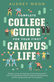 Title: Complete College Guide for Your First Campus Life: Master Living, Socializing, and Studying within Your First Semester without Feeling Overwhelmed (College Entrance and Study Guides Book), Author: Audrey Moon