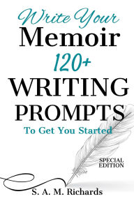 Title: Write Your Memoir: 120+ Writing Prompts To Get You Started (Special Edition), Author: S. A. M. Richards