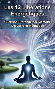 Title: Les 12 Libérations Énergétiques : Guérison Profonde par Mémoire Cellulaire et Méditation, Author: NATHALIE GAUME