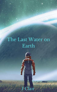 Title: The Last Water on Earth, Author: J Clair
