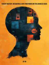 Title: ChatGPT Mastery: Integrating AI into Your Workflow for Advanced Users, Author: GN