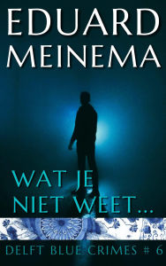 Title: Wat je niet weet (Delft Blue Crimes (Nederlandstalig), #6), Author: Eduard Meinema